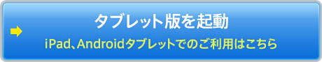 タブレット版を起動 iPad、Androidタブレットでのご利用はこちら